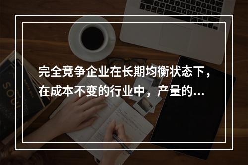 完全竞争企业在长期均衡状态下，在成本不变的行业中，产量的增加