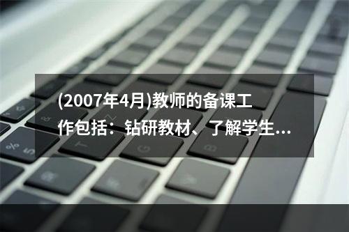 (2007年4月)教师的备课工作包括：钻研教材、了解学生和（