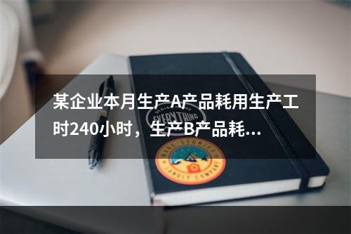 某企业本月生产A产品耗用生产工时240小时，生产B产品耗用生