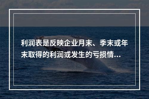 利润表是反映企业月末、季末或年末取得的利润或发生的亏损情况的