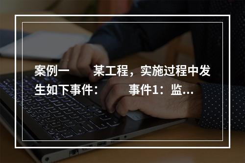 案例一　　某工程，实施过程中发生如下事件：　　事件1：监理合