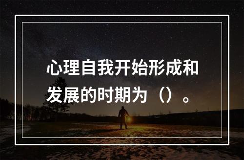 心理自我开始形成和发展的时期为（）。