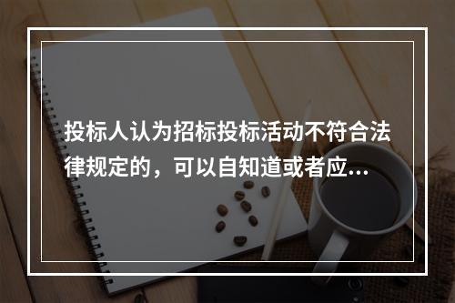 投标人认为招标投标活动不符合法律规定的，可以自知道或者应当知