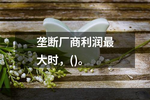 垄断厂商利润最大时，()。