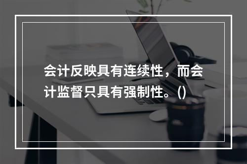 会计反映具有连续性，而会计监督只具有强制性。()