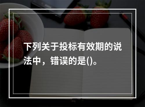 下列关于投标有效期的说法中，错误的是()。