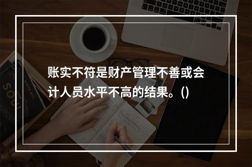 账实不符是财产管理不善或会计人员水平不高的结果。()