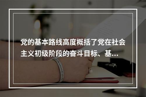 党的基本路线高度概括了党在社会主义初级阶段的奋斗目标、基本途