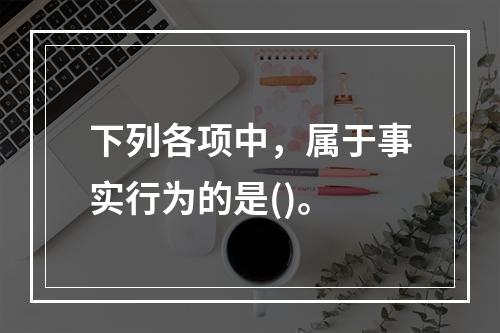 下列各项中，属于事实行为的是()。