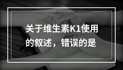 关于维生素K1使用的叙述，错误的是