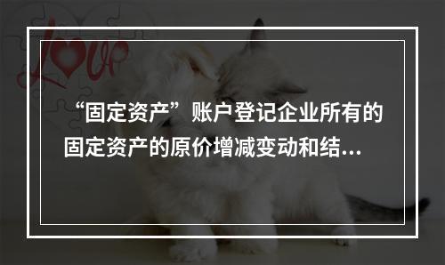 “固定资产”账户登记企业所有的固定资产的原价增减变动和结余情