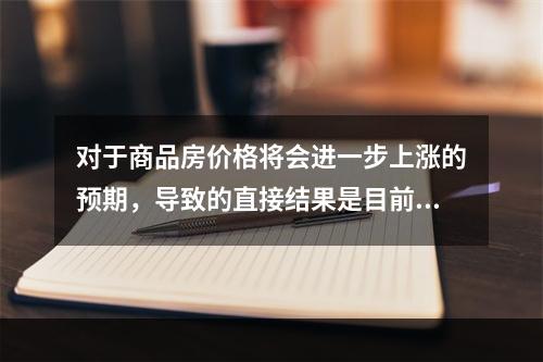 对于商品房价格将会进一步上涨的预期，导致的直接结果是目前商品