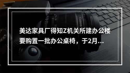 美达家具厂得知Z机关所建办公楼要购置一批办公桌椅，于2月1日