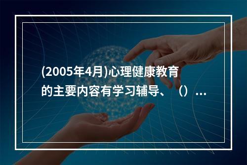 (2005年4月)心理健康教育的主要内容有学习辅导、（）和（