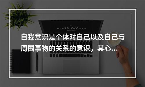 自我意识是个体对自己以及自己与周围事物的关系的意识，其心理成