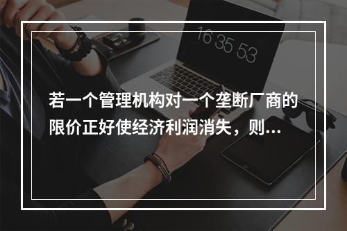 若一个管理机构对一个垄断厂商的限价正好使经济利润消失，则价格