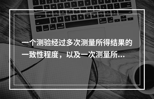 一个测验经过多次测量所得结果的一致性程度，以及一次测量所得结