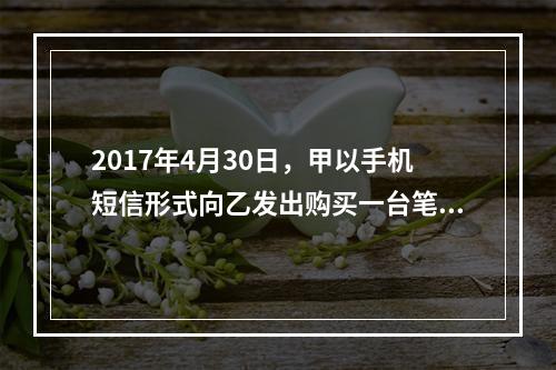 2017年4月30日，甲以手机短信形式向乙发出购买一台笔记本