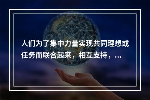 人们为了集中力量实现共同理想或任务而联合起来，相互支持，紧密