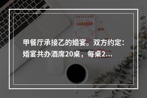 甲餐厅承接乙的婚宴。双方约定：婚宴共办酒席20桌，每桌200