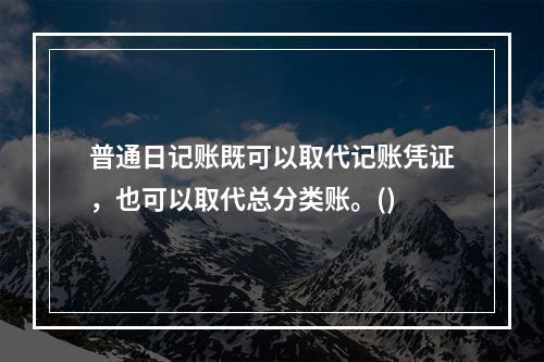 普通日记账既可以取代记账凭证，也可以取代总分类账。()