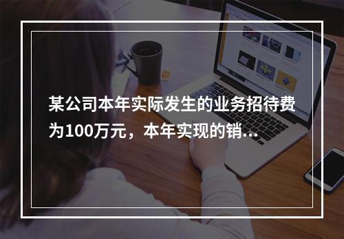 某公司本年实际发生的业务招待费为100万元，本年实现的销售收