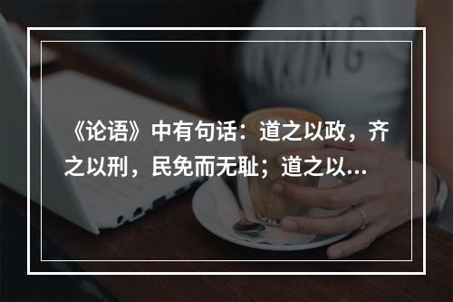 《论语》中有句话：道之以政，齐之以刑，民免而无耻；道之以德，