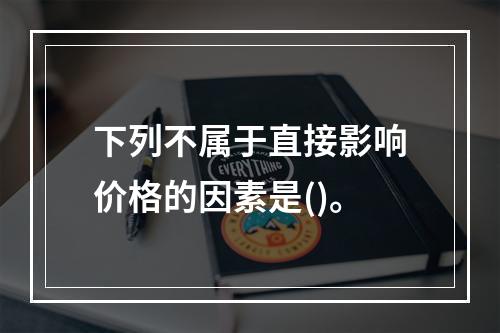 下列不属于直接影响价格的因素是()。