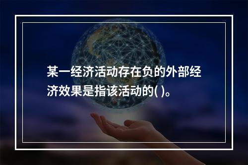 某一经济活动存在负的外部经济效果是指该活动的( )。