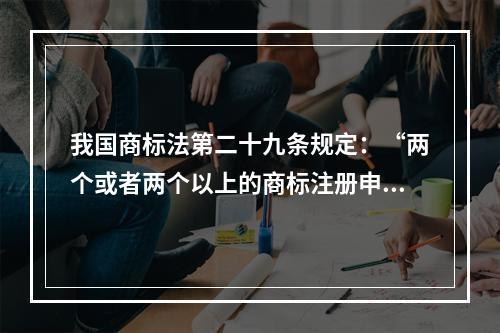 我国商标法第二十九条规定：“两个或者两个以上的商标注册申请人