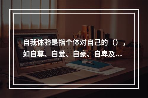 自我体验是指个体对自己的（），如自尊、自爱、自豪、自卑及自暴