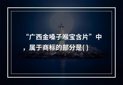 “广西金嗓子喉宝含片”中，属于商标的部分是( )