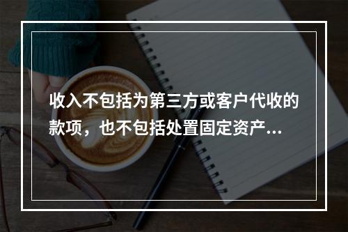 收入不包括为第三方或客户代收的款项，也不包括处置固定资产净收