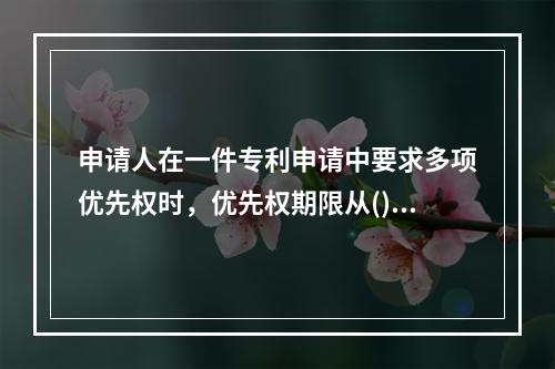 申请人在一件专利申请中要求多项优先权时，优先权期限从()起算