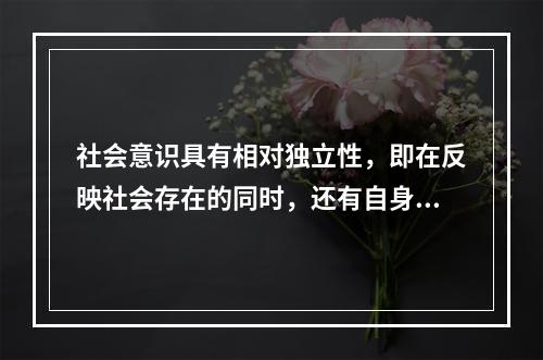 社会意识具有相对独立性，即在反映社会存在的同时，还有自身的发