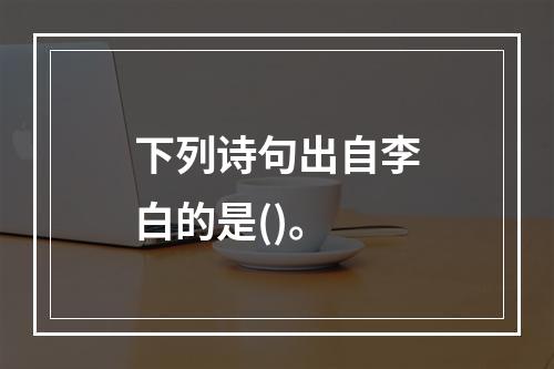 下列诗句出自李白的是()。