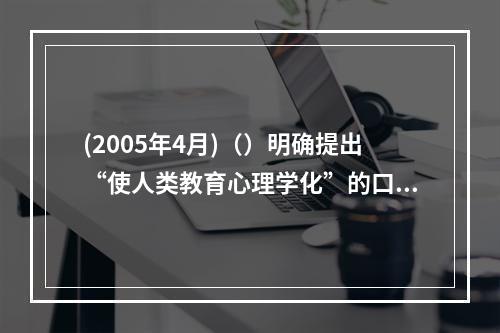 (2005年4月)（）明确提出“使人类教育心理学化”的口号，