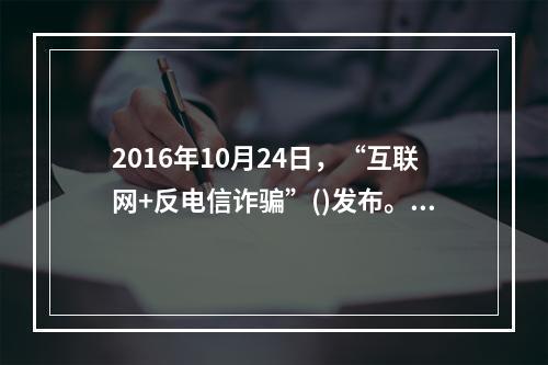 2016年10月24日，“互联网+反电信诈骗”()发布。该平