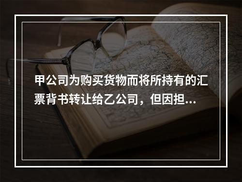 甲公司为购买货物而将所持有的汇票背书转让给乙公司，但因担心以