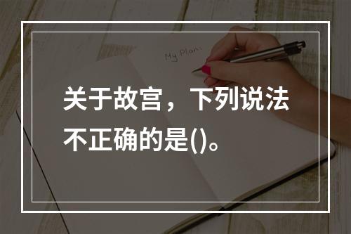 关于故宫，下列说法不正确的是()。