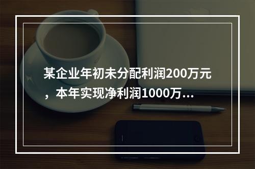 某企业年初未分配利润200万元，本年实现净利润1000万元，