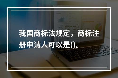 我国商标法规定，商标注册申请人可以是()。