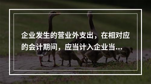 企业发生的营业外支出，在相对应的会计期间，应当计入企业当期的