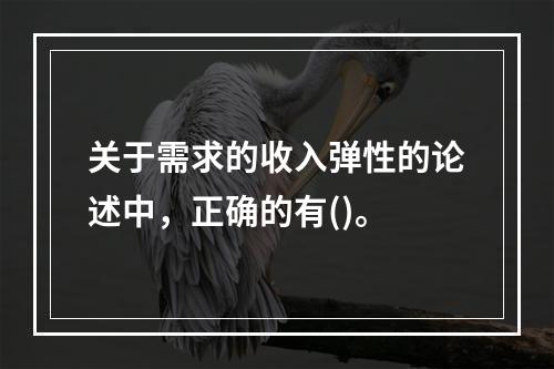 关于需求的收入弹性的论述中，正确的有()。