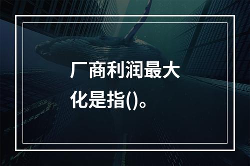 厂商利润最大化是指()。