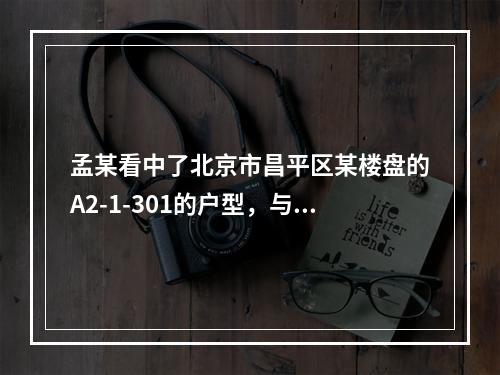 孟某看中了北京市昌平区某楼盘的A2-1-301的户型，与开发