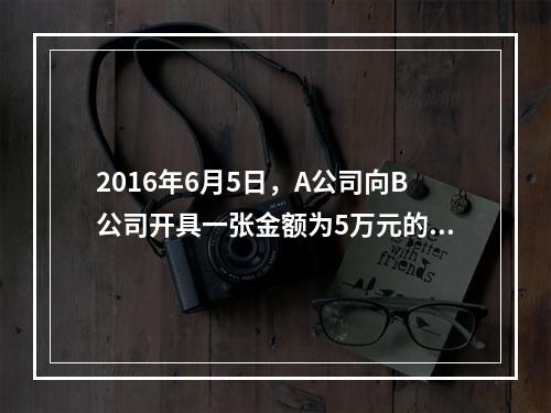 2016年6月5日，A公司向B公司开具一张金额为5万元的支票