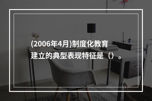 (2006年4月)制度化教育建立的典型表现特征是（）。