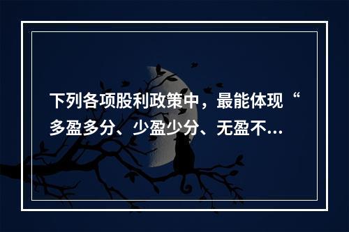 下列各项股利政策中，最能体现“多盈多分、少盈少分、无盈不分”