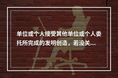 单位或个人接受其他单位或个人委托所完成的发明创造，若没关于者